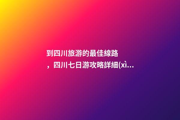 到四川旅游的最佳線路，四川七日游攻略詳細(xì)安排，驢友真實(shí)經(jīng)歷分享